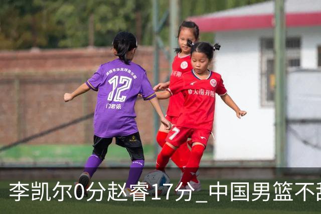 李凯尔0分赵睿17分 中国男篮不敌塞尔维亚