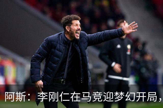 阿斯：李刚仁在马竞迎梦幻开局，西蒙尼认可他的勤勉态度